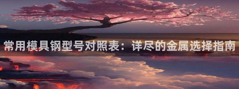 太阳集团旗下品牌：常用模具钢型号对照表：详尽的金属选择指南