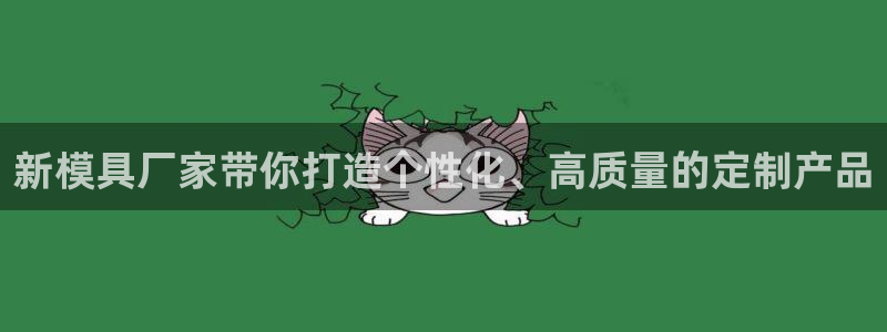 太阳集团娱乐网8722手机登录：新模具厂家带你打造个性化、高质量的定制产品