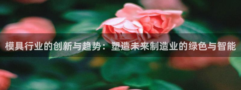 太阳集团城官网1407：模具行业的创新与趋势：塑造未来制造业的绿色与智能