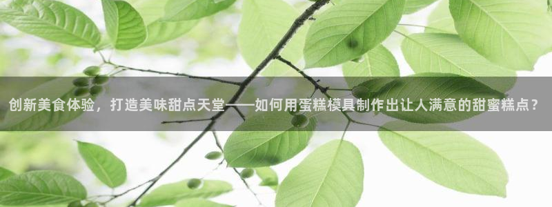 太阳集团城娱6543官网：创新美食体验，打造美味甜点天堂——如何用蛋糕模具制作出让人满意的甜蜜糕点？