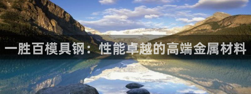 太阳成集团tyc7111cc电影：一胜百模具钢：性能卓越的高端金属材料