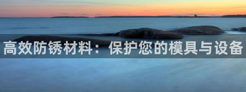 太阳集团董事长：高效防锈材料：保护您的模具与设备