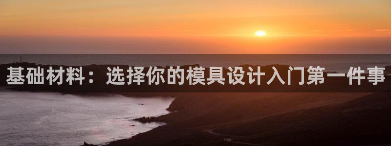 太阳集团娱乐官方网站下载：基础材料：选择你的模具设计入门第一件事