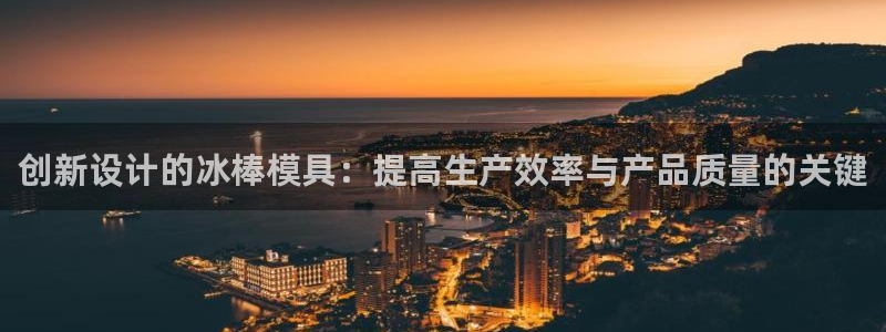 太阳游戏城app：创新设计的冰棒模具：提高生产效率与产品质量的关键