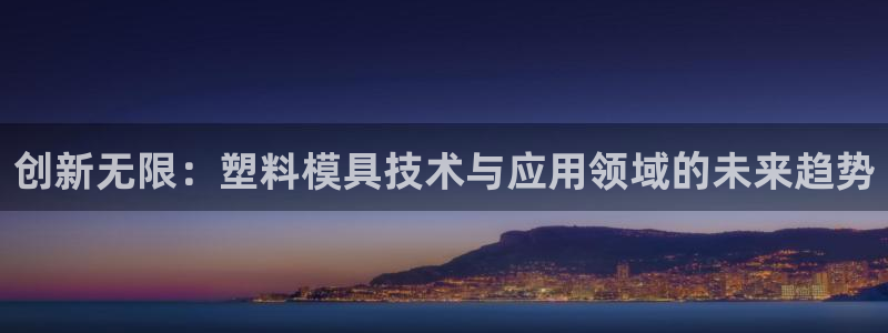 太阳成集团tyc234cc[主页]网：创新无限：塑料模具技术与应用领域的未来趋势