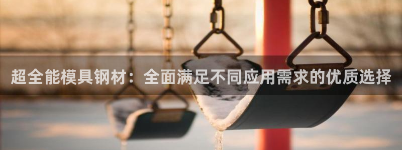 太阳1城集团网址：超全能模具钢材：全面满足不同应用需求的优质选择