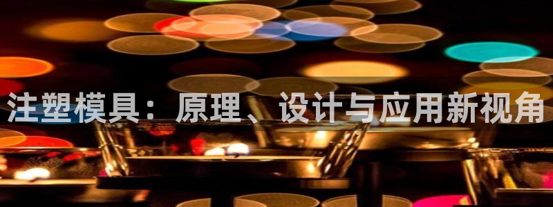 ag太阳集团：注塑模具：原理、设计与应用新视角