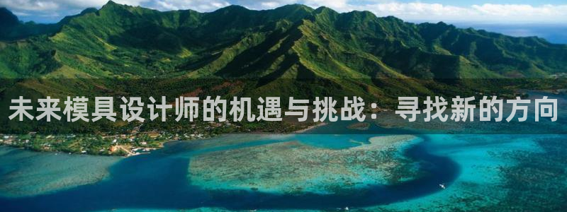 太阳集团网站1088vip：未来模具设计师的机遇与挑战：寻找新的方向