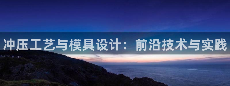 太阳集团所有网址16877：冲压工艺与模具设计：前沿技术与实践