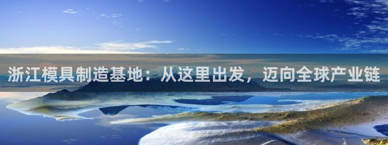 太阳国际游戏平台：浙江模具制造基地：从这里出发，迈向全球产业链