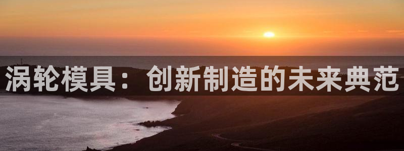 太阳gg娱选_2o5o26：涡轮模具：创新制造的未来典范