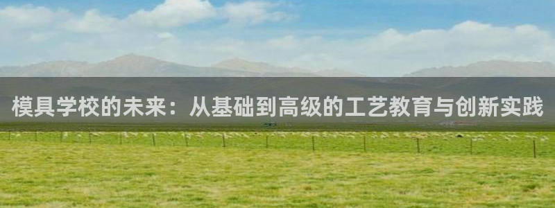 太阳集团游戏官方网址老字号：模具学校的未来：从基础到高级的工艺教育与创新实践