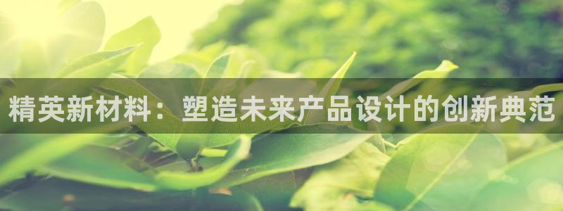 太阳集团房地产：精英新材料：塑造未来产品设计的创新典范