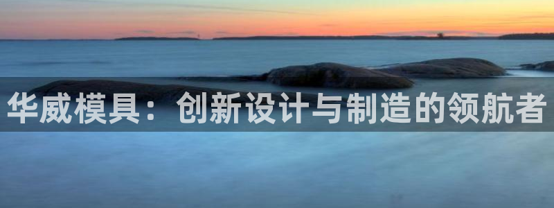 太阳集团2018登录网址：华威模具：创新设计与制造的领航者