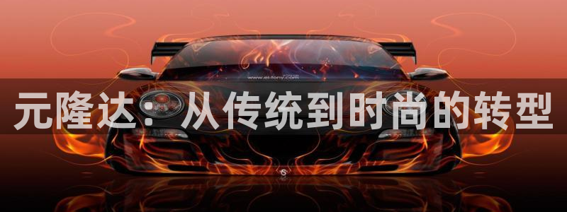 太阳gg娱选_2o5o26：元隆达：从传统到时尚的转型