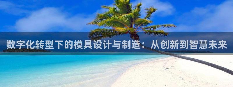 太阳成集团tyc234cc[主页]振：数字化转型下的模具设计