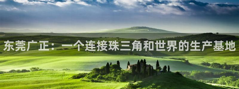 太阳集团城安卓版游戏：东莞广正：一个连接珠三角和世界的生产基地