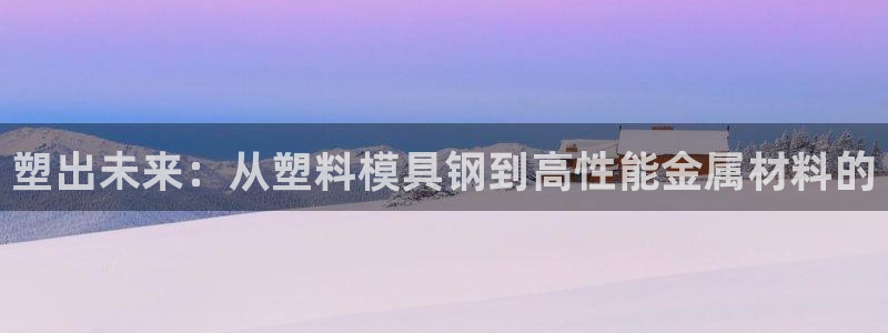 太阳集团城入口：塑出未来：从塑料模具钢到高性能金属材料的