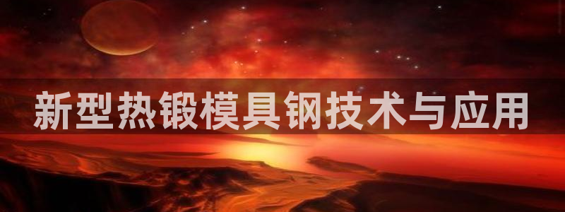 太阳科技集团：新型热锻模具钢技术与应用