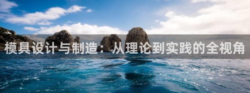 太阳集团注册就送38：模具设计与制造：从理论到实践的全视角