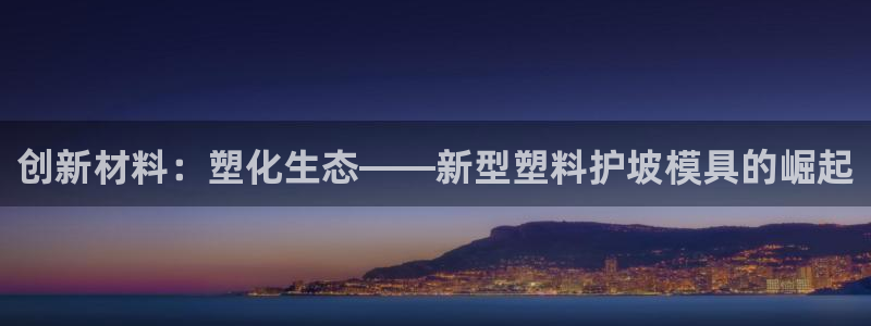 太阳集团董事长是谁照片：创新材料：塑化生态——新型塑料护坡模具的崛起