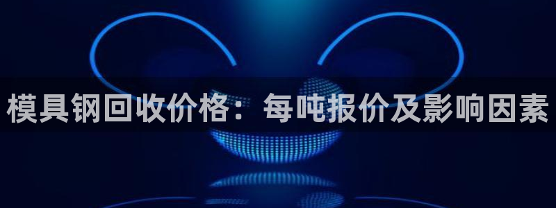 太阳集团所有网址16877：模具钢回收价格：每吨报价及影响因素