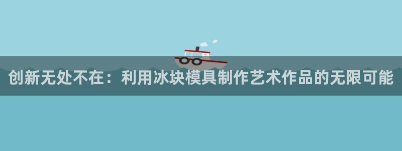 太阳集团188网站：创新无处不在：利用冰块模具制作艺术作品的