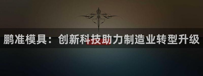 电子游戏太阳神官方网站：鹏准模具：创新科技助力制造业转型升级