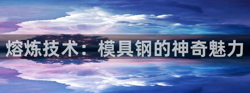 太阳集团贵宾网站：熔炼技术：模具钢的神奇魅力