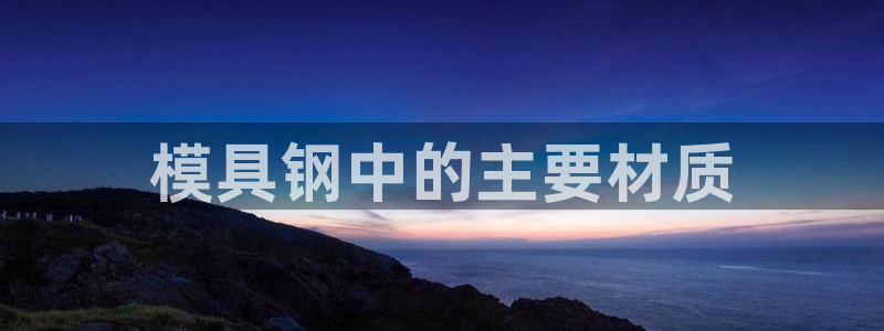 太阳诚集团有限公司地址：模具钢中的主要材质