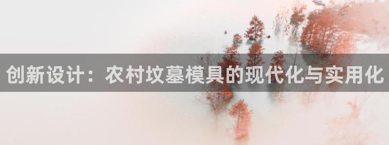 太阳集团官网导航首页：创新设计：农村坟墓模具的现代化与实用化