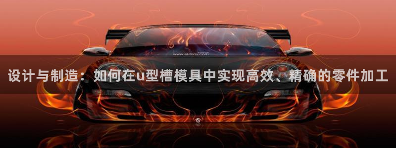 古天乐代言太阳网址：设计与制造：如何在u型槽模具中实现高效、精确的零件加工