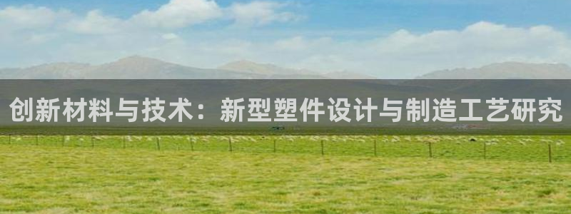 太阳 官网：创新材料与技术：新型塑件设计与制造工艺研究