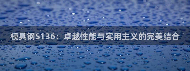 太阳集团网站入口官网首页：模具钢S136：卓越性能与实用主义的完美结合