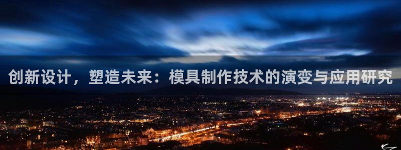 太阳集团古天乐：创新设计，塑造未来：模具制作技术的演变与应用研究