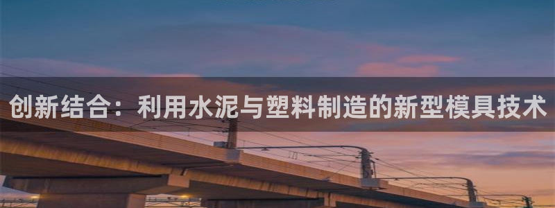 太阳集团古天乐代言：创新结合：利用水泥与塑料制造的新型模具技术