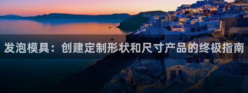 太阳成集团tyc3345：发泡模具：创建定制形状和尺寸产品的终极指南