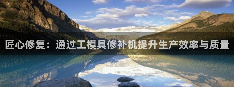 太阳集团电子游戏(中国)有限公司官网：匠心修复：通过工模具修补机提升生产效率与质量