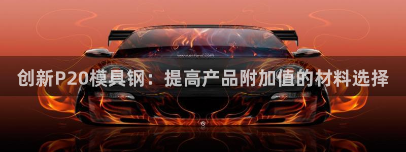 太阳集团城2018网站：创新P20模具钢：提高产品附加值的材料选择