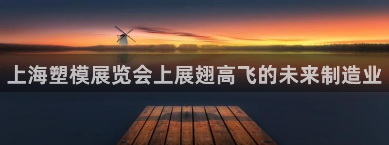 太阳集团官网导航下载：上海塑模展览会上展翅高飞的未来制造业