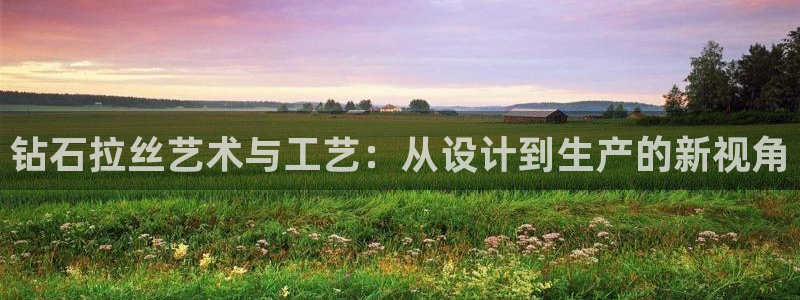 太阳gg平台登陆：钻石拉丝艺术与工艺：从设计到生产的新视角