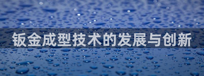 太阳集团注册就送38：钣金成型技术的发展与创新