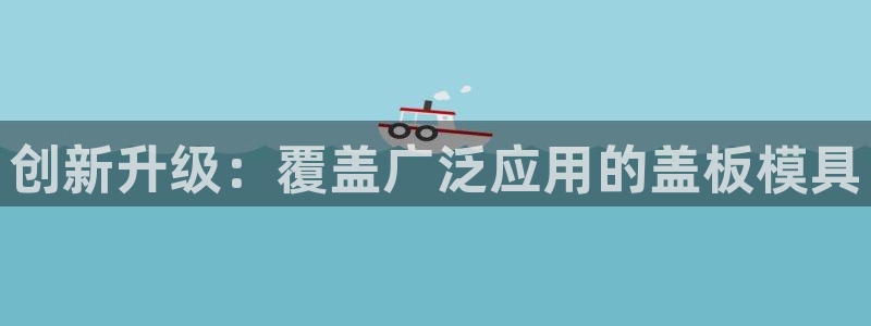 太阳国际娱乐古天乐：创新升级：覆盖广泛应用的盖板模具