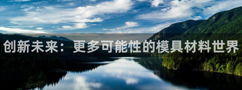 古天乐和太阳集团：创新未来：更多可能性的模具材料世界