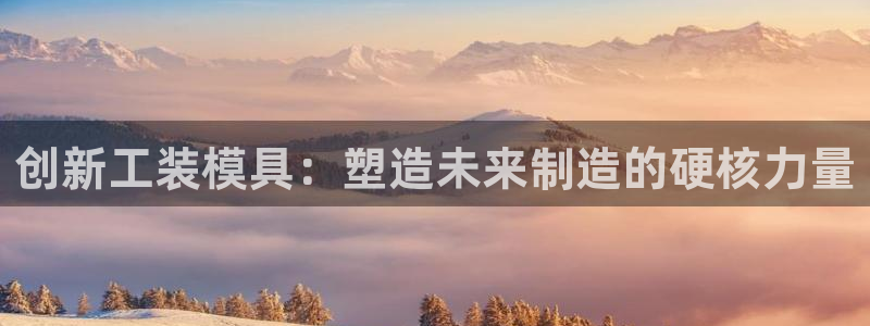 太阳gg注册地址：创新工装模具：塑造未来制造的硬核力量