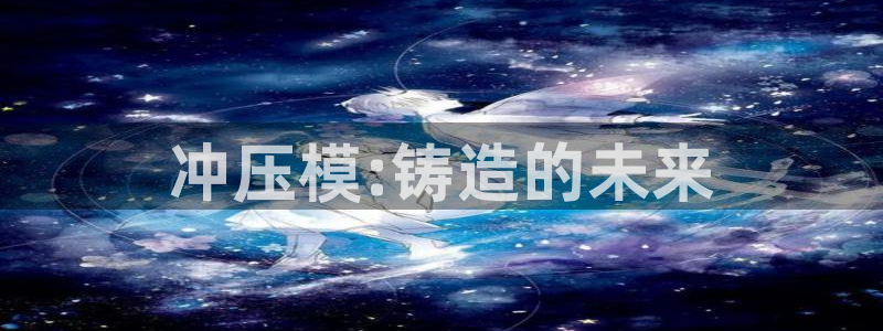 ag太阳集团：冲压模:铸造的未来