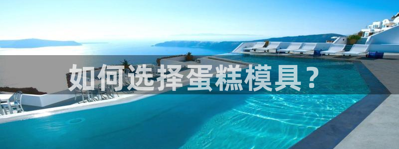 太阳集团首页：如何选择蛋糕模具？