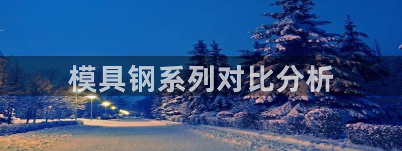 太阳集团电子游戏官方网站：模具钢系列对比分析